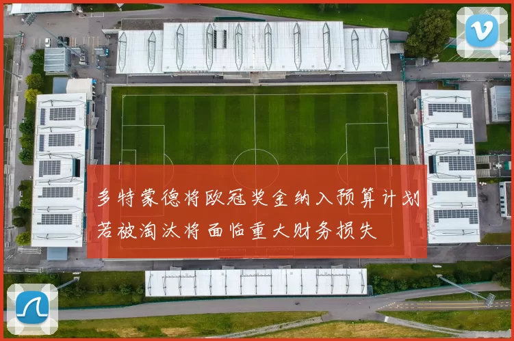 多特蒙德将欧冠奖金纳入预算计划若被淘汰将面临重大财务损失