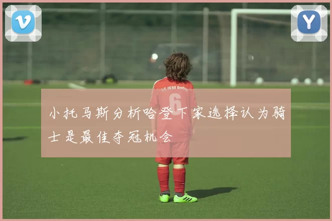 小托马斯分析哈登下家选择认为骑士是最佳夺冠机会