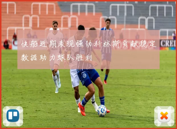 快船近期表现强劲科林斯贡献稳定数据助力球队胜利
