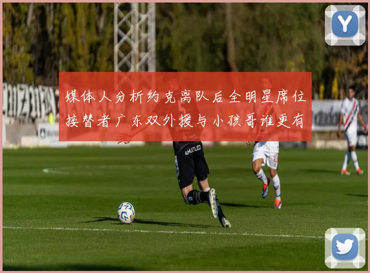媒体人分析约克离队后全明星席位接替者广东双外援与小孩哥谁更有希望