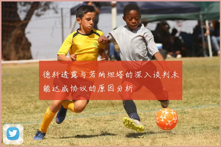 德科透露与若纳坦塔的深入谈判未能达成协议的原因分析