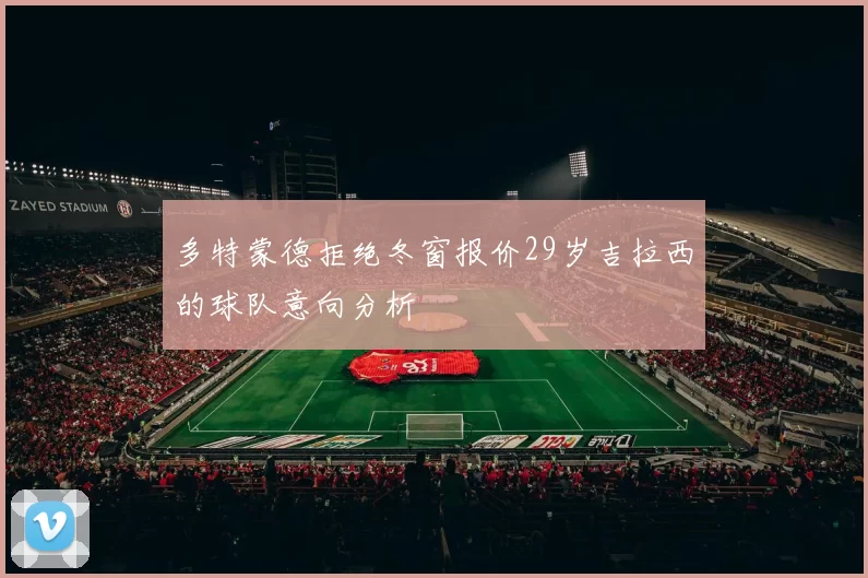 多特蒙德拒绝冬窗报价29岁吉拉西的球队意向分析