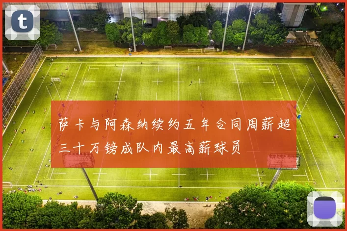 萨卡与阿森纳续约五年合同周薪超三十万镑成队内最高薪球员