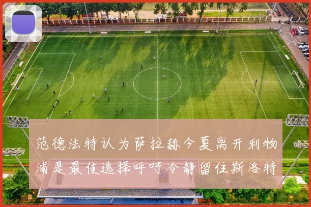 范德法特认为萨拉赫今夏离开利物浦是最佳选择呼吁冷静留住斯洛特