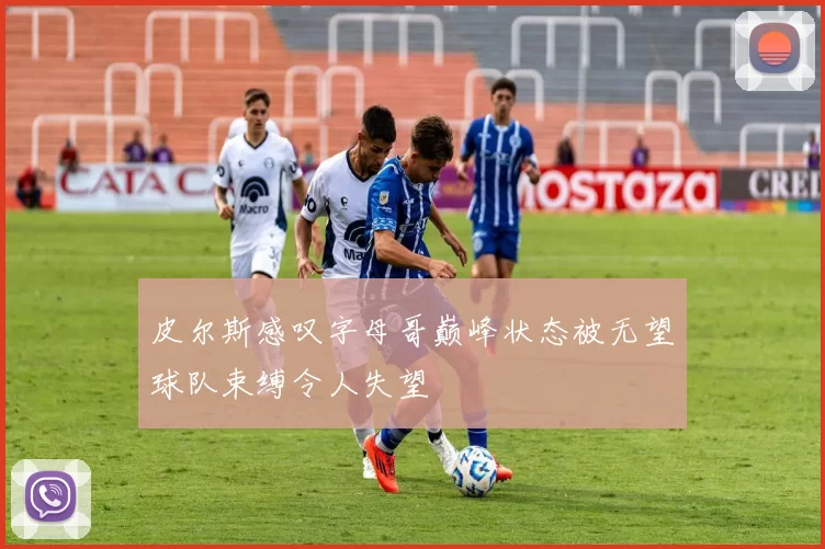 皮尔斯感叹字母哥巅峰状态被无望球队束缚令人失望