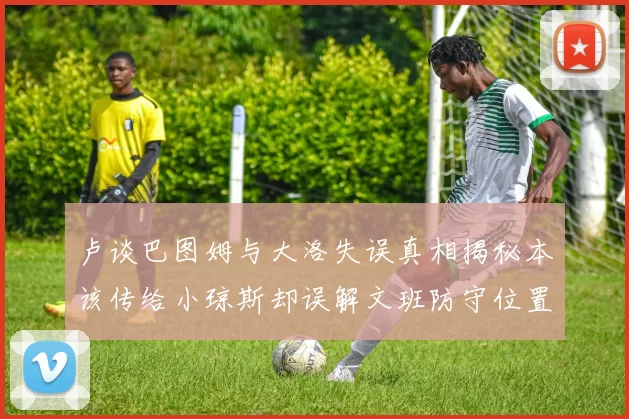 卢谈巴图姆与大洛失误真相揭秘本该传给小琼斯却误解文班防守位置