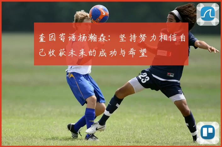 奎因寄语杨瀚森：坚持努力相信自己收获未来的成功与希望