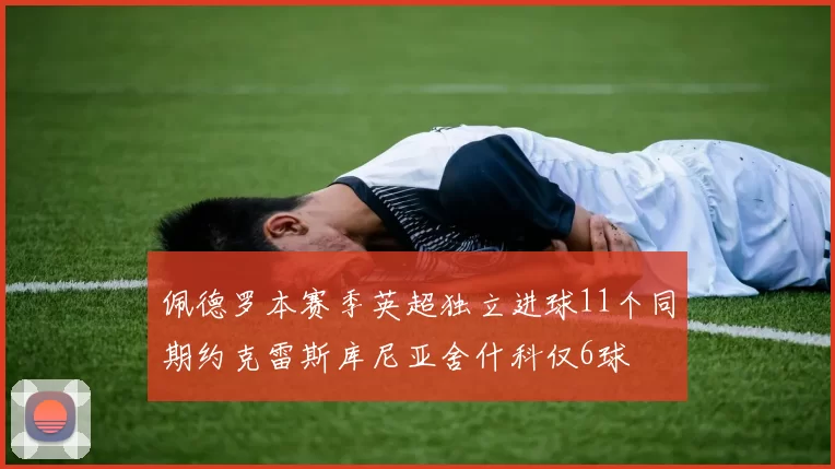 佩德罗本赛季英超独立进球11个同期约克雷斯库尼亚舍什科仅6球