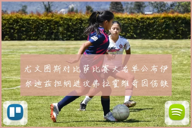 尤文图斯对比萨比赛大名单公布伊尔迪兹担纲进攻弗拉霍维奇因伤缺席
