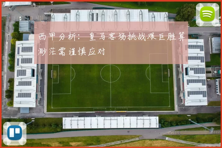西甲分析：皇马客场挑战艰巨胜算渺茫需谨慎应对
