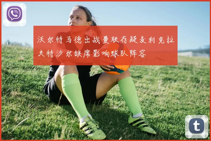 沃尔特马德出战曼联存疑麦利克拉夫特沙尔缺席影响球队阵容