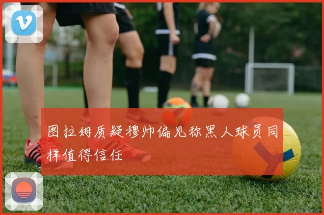 图拉姆质疑穆帅偏见称黑人球员同样值得信任