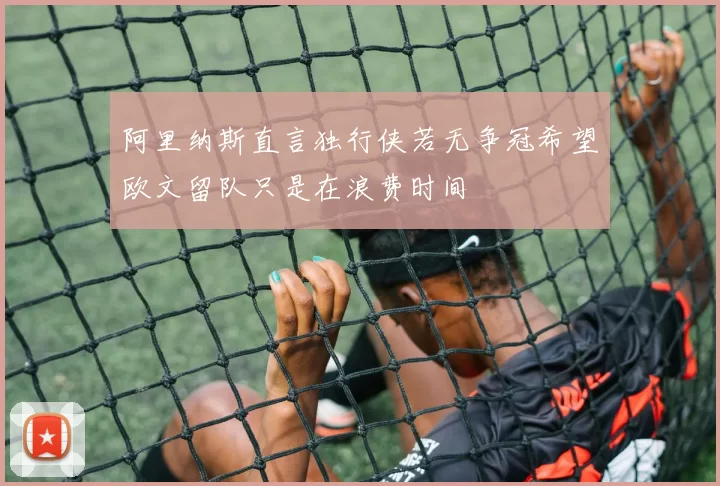 阿里纳斯直言独行侠若无争冠希望欧文留队只是在浪费时间