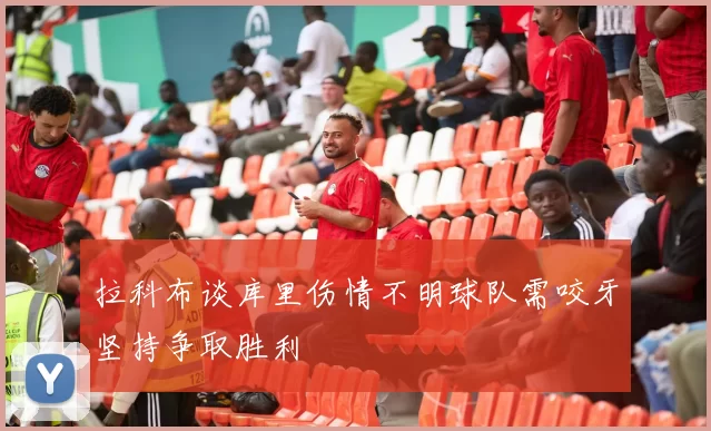 拉科布谈库里伤情不明球队需咬牙坚持争取胜利