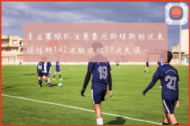 季后赛球队注意泰厄斯琼斯助攻表现惊艳142次助攻仅19次失误