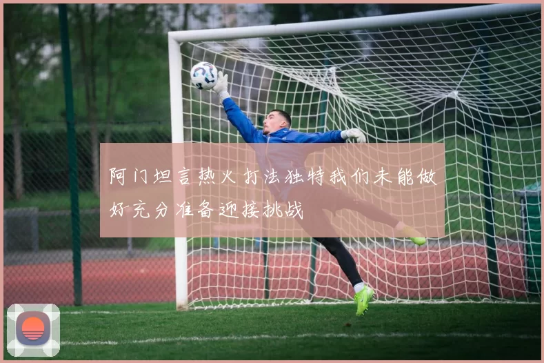阿门坦言热火打法独特我们未能做好充分准备迎接挑战