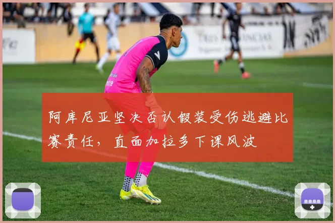 阿库尼亚坚决否认假装受伤逃避比赛责任，直面加拉多下课风波