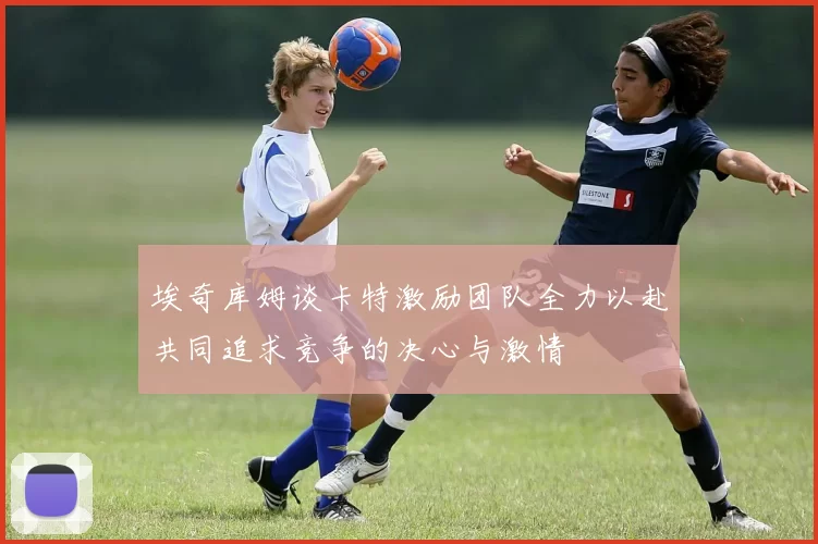 埃奇库姆谈卡特激励团队全力以赴共同追求竞争的决心与激情