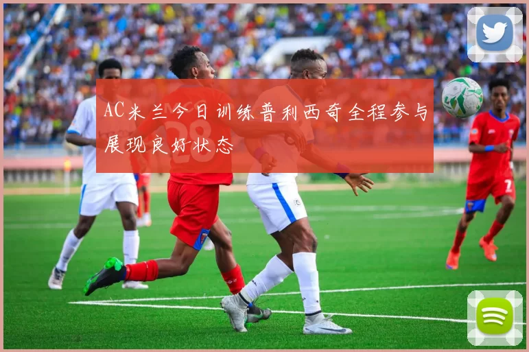AC米兰今日训练普利西奇全程参与展现良好状态