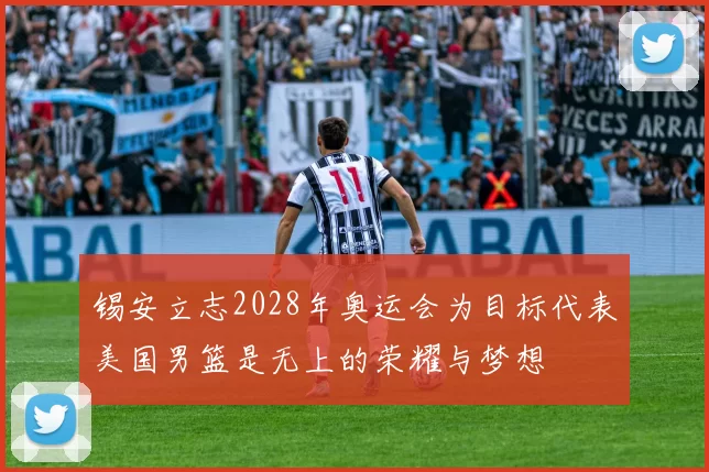 锡安立志2028年奥运会为目标代表美国男篮是无上的荣耀与梦想