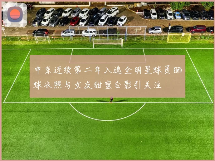 申京连续第二年入选全明星球员晒球衣照与女友甜蜜合影引关注