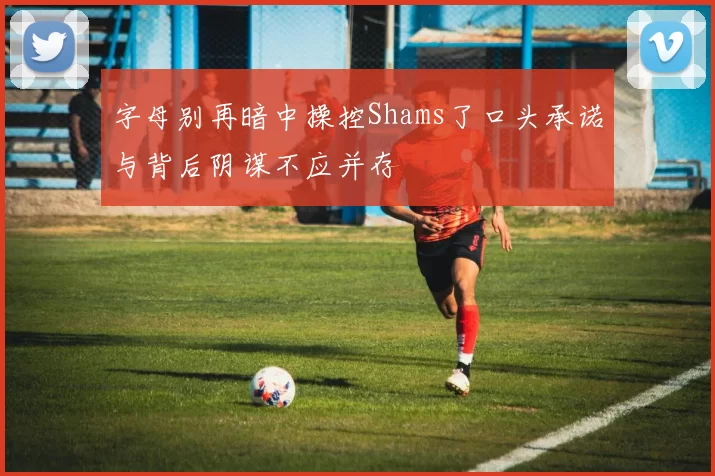 字母别再暗中操控Shams了口头承诺与背后阴谋不应并存