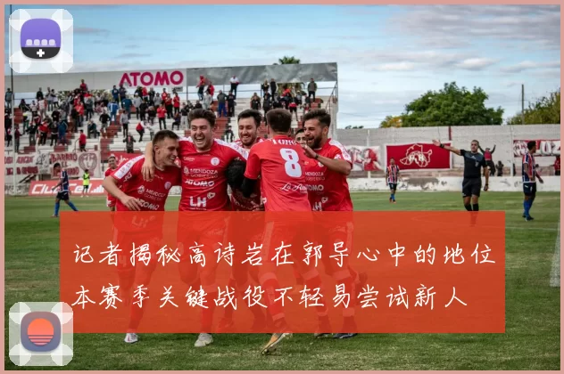 记者揭秘高诗岩在郭导心中的地位本赛季关键战役不轻易尝试新人