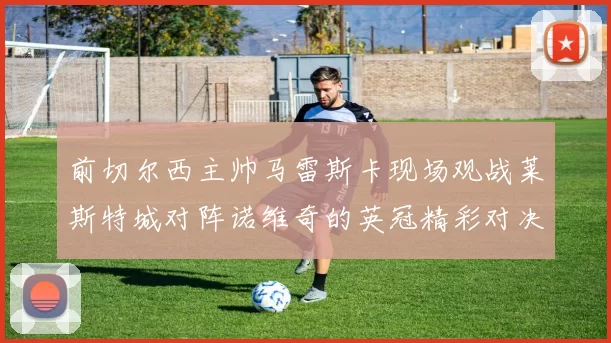 前切尔西主帅马雷斯卡现场观战莱斯特城对阵诺维奇的英冠精彩对决