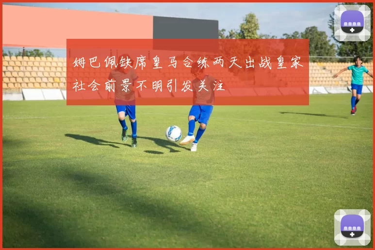 姆巴佩缺席皇马合练两天出战皇家社会前景不明引发关注