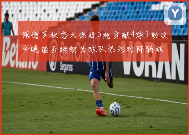 佩德罗状态火热近5轮贡献4球1助攻今晚能否继续为球队添彩对阵弱旅挑战