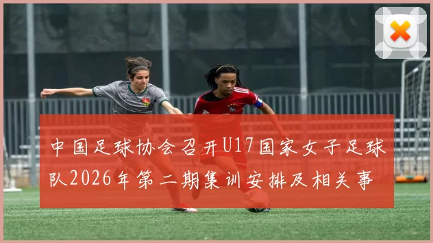 中国足球协会召开U17国家女子足球队2026年第二期集训安排及相关事项通知
