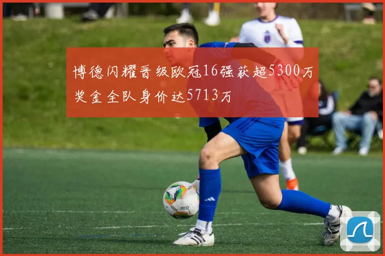 博德闪耀晋级欧冠16强获超5300万奖金全队身价达5713万