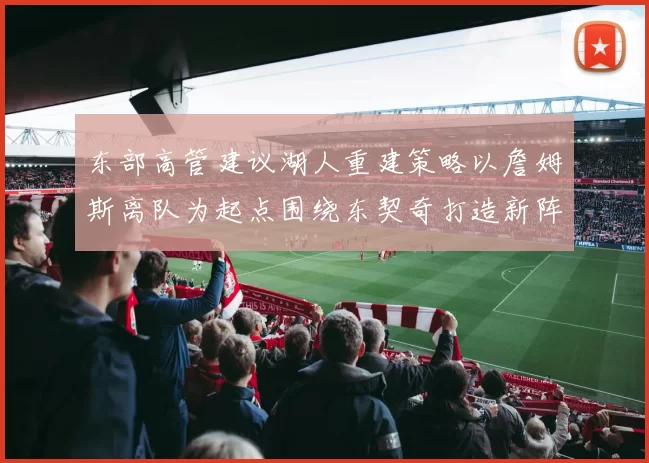 东部高管建议湖人重建策略以詹姆斯离队为起点围绕东契奇打造新阵容
