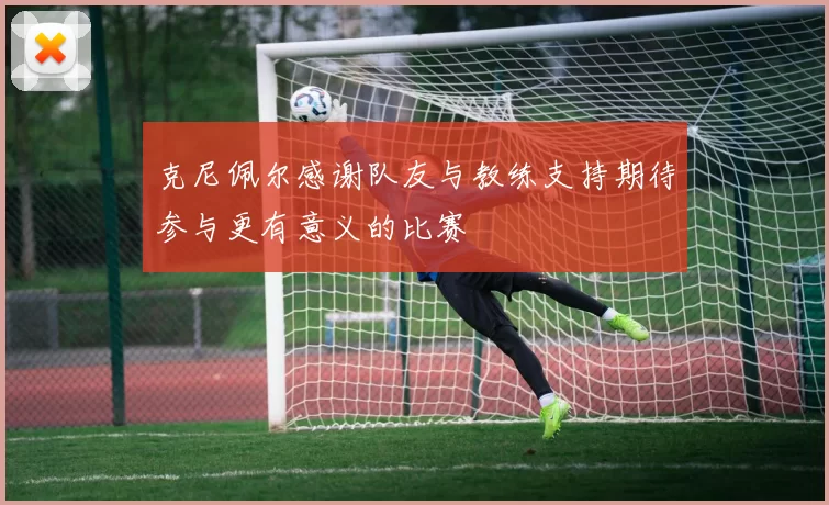 克尼佩尔感谢队友与教练支持期待参与更有意义的比赛