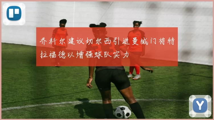 乔科尔建议切尔西引进曼城门将特拉福德以增强球队实力