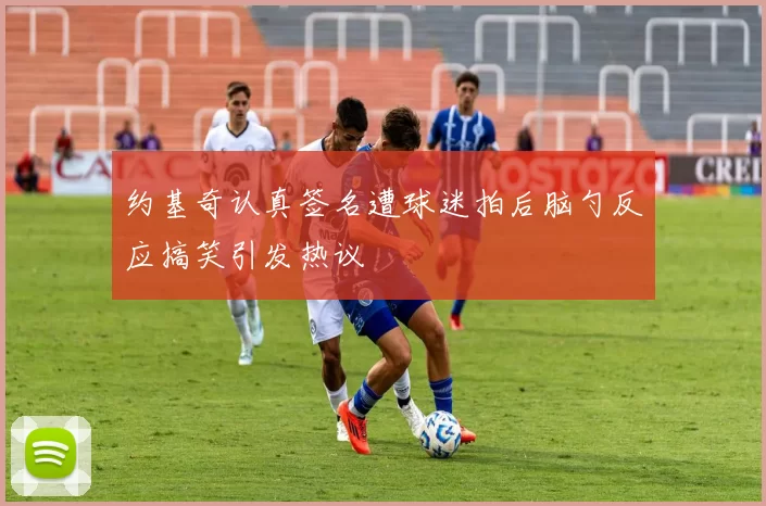 约基奇认真签名遭球迷拍后脑勺反应搞笑引发热议