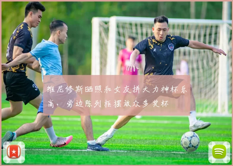 维尼修斯晒照和女友拼大力神杯乐高，旁边陈列柜摆放众多奖杯