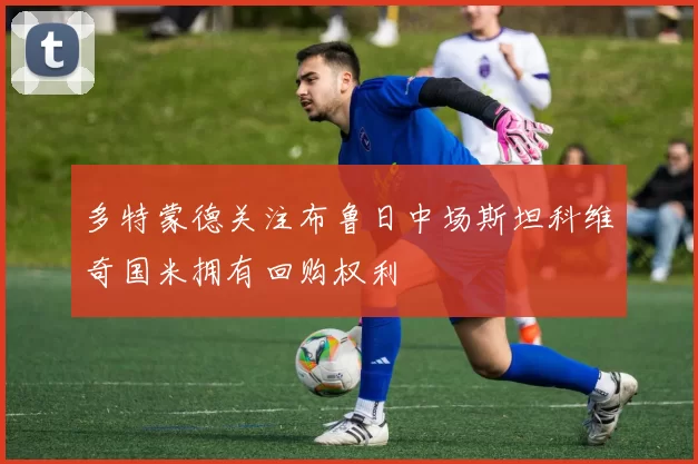 多特蒙德关注布鲁日中场斯坦科维奇国米拥有回购权利