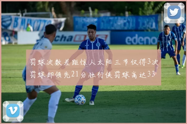 罚球次数差距惊人太阳三节仅得3次罚球却领先21分独行侠罚球高达33次