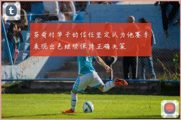 芬奇对华子的信任坚定认为他赛季表现出色继续保持正确决策