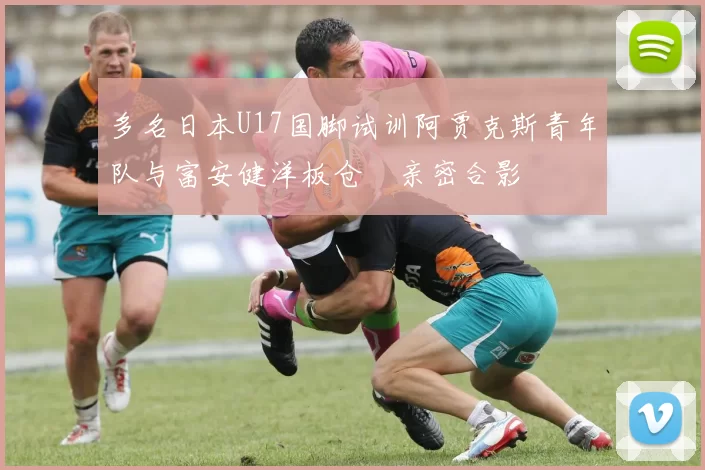 多名日本U17国脚试训阿贾克斯青年队与富安健洋板仓滉亲密合影
