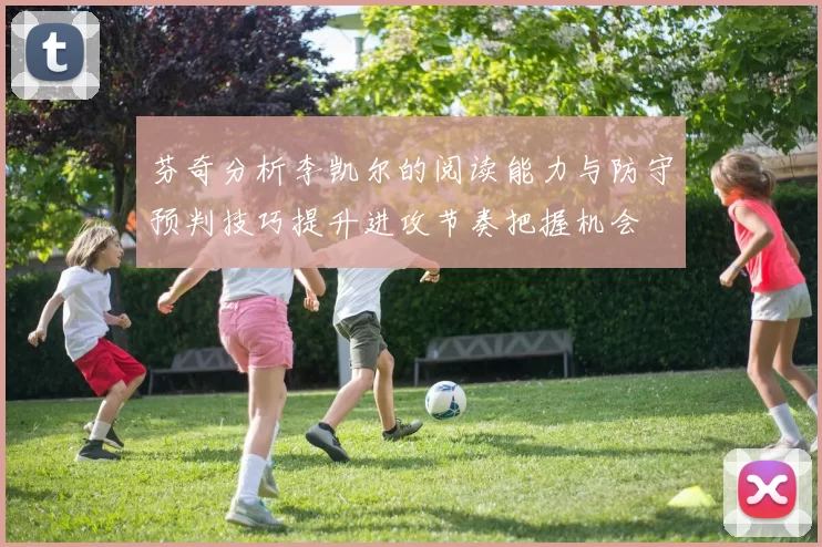 芬奇分析李凯尔的阅读能力与防守预判技巧提升进攻节奏把握机会