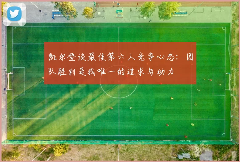 凯尔登谈最佳第六人竞争心态：团队胜利是我唯一的追求与动力