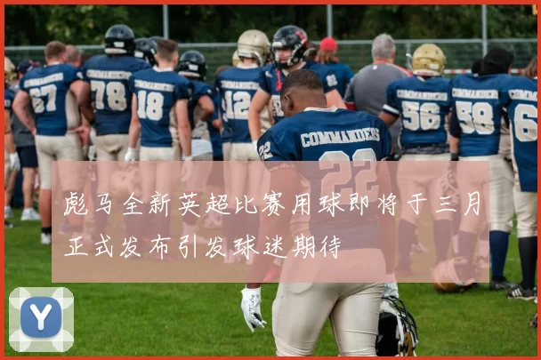 彪马全新英超比赛用球即将于三月正式发布引发球迷期待