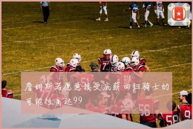 詹姆斯若愿意接受底薪回归骑士的可能性高达99