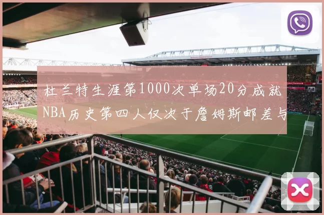 杜兰特生涯第1000次单场20分成就NBA历史第四人仅次于詹姆斯邮差与天勾