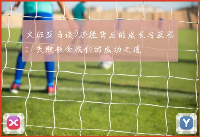 文班亚马谈9连胜背后的成长与反思：失败教会我们的成功之道
