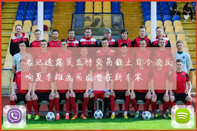 名记透露莫兰特交易截止日冷淡反响夏季雄鹿或成潜在新东家