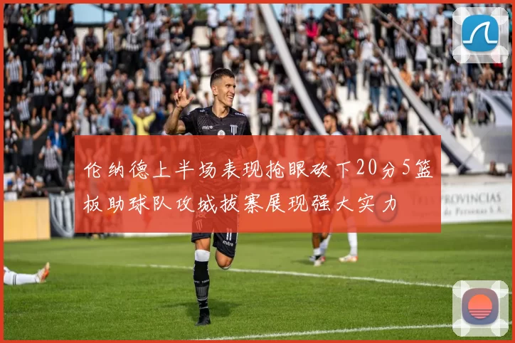伦纳德上半场表现抢眼砍下20分5篮板助球队攻城拔寨展现强大实力