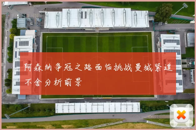 阿森纳争冠之路面临挑战曼城紧追不舍分析前景